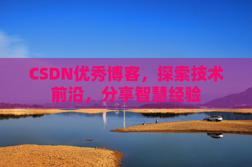 CSDN优秀博客，探索技术前沿，分享智慧经验